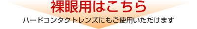 裸眼用はこちら（ハードコンタクトレンズにもご使用いただけます）