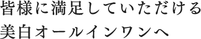 皆様に満足していただける美白オールインワンへ