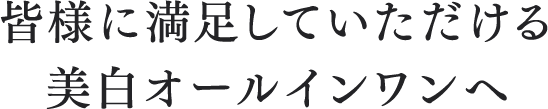 皆様に満足していただける美白オールインワンへ