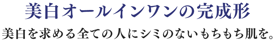 美白オールインワンの完成形 美白を求める全ての人にシミのないもち肌を。