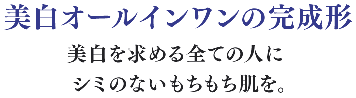 美白オールインワンの完成形 美白を求める全ての人にシミのないもち肌を。