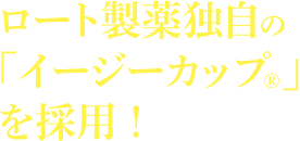 ロート製薬独自の「イージーカップ®」を採用！